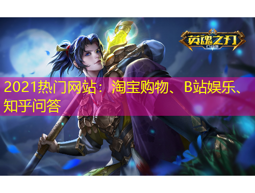 2021熱門網(wǎng)站：淘寶購物、B站娛樂、知乎問答