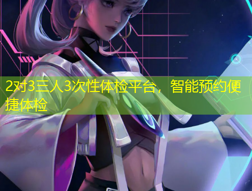 2對3三人3次性體檢平臺，智能預(yù)約便捷體檢