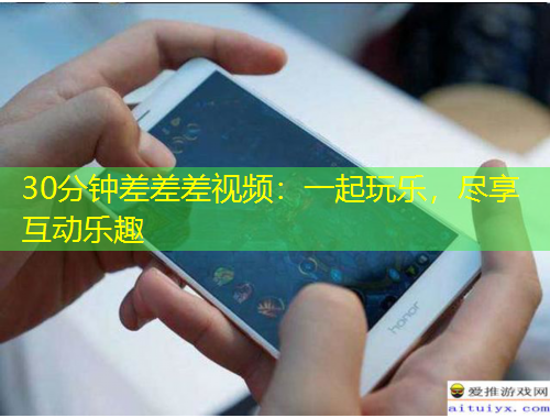 30分鐘差差差視頻：一起玩樂，盡享互動(dòng)樂趣