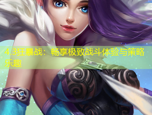4.3狂暴戰(zhàn)：暢享極致戰(zhàn)斗體驗(yàn)與策略樂趣