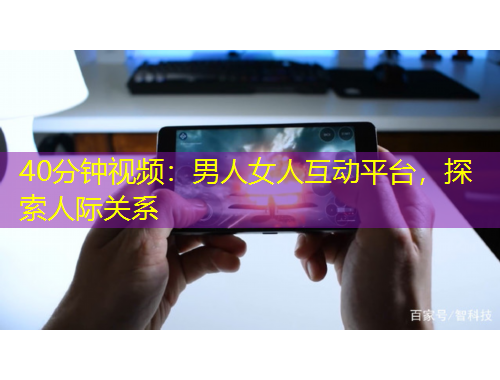 40分鐘視頻：男人女人互動平臺，探索人際關系