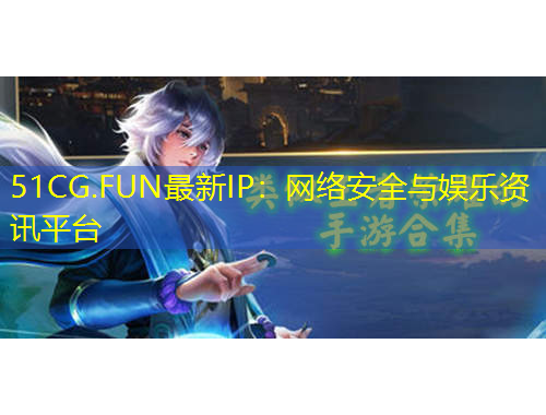 51CG.FUN最新IP：網(wǎng)絡(luò)安全與娛樂資訊平臺(tái)