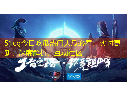 51cg今日吃瓜熱門大瓜必看：實時更新、深度解析、互動社區(qū)