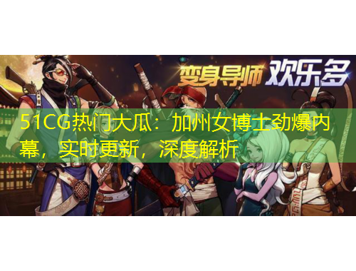 51CG熱門大瓜：加州女博士勁爆內(nèi)幕，實(shí)時更新，深度解析