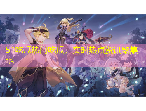 51吃瓜熱門吃瓜，實(shí)時(shí)熱點(diǎn)資訊聚集地