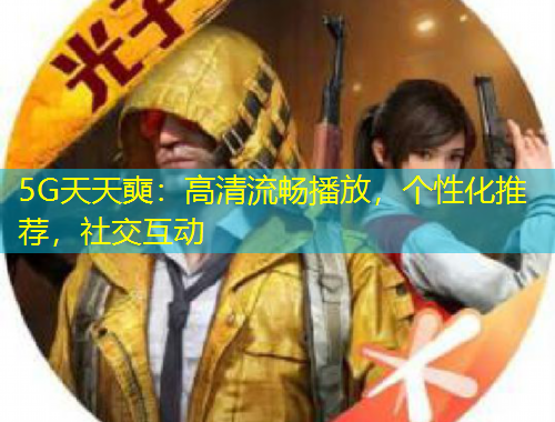 5G天天奭：高清流暢播放，個(gè)性化推薦，社交互動