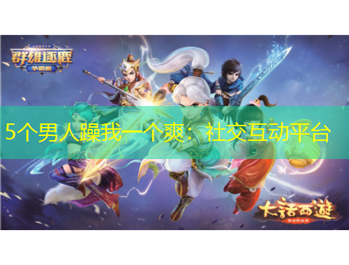5個(gè)男人躁我一個(gè)爽：社交互動(dòng)平臺(tái)