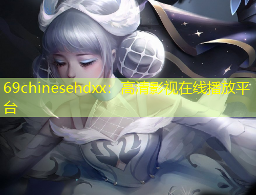 69chinesehdxx：高清影視在線播放平臺(tái)