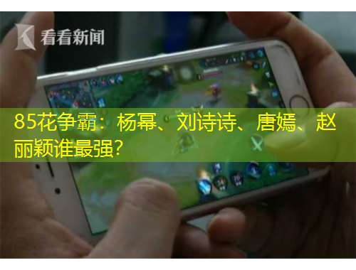85花爭霸：楊冪、劉詩詩、唐嫣、趙麗穎誰最強？