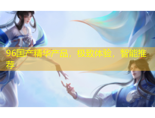 96國產(chǎn)精華產(chǎn)品，極致體驗，智能推薦
