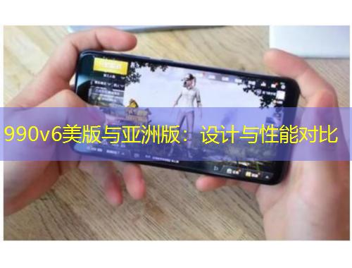 990v6美版與亞洲版：設(shè)計(jì)與性能對比