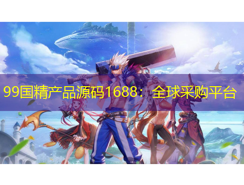 99國精產(chǎn)品源碼1688：全球采購平臺