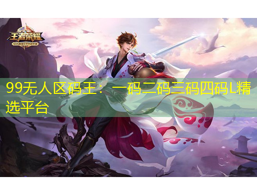99無人區(qū)碼王：一碼二碼三碼四碼L精選平臺