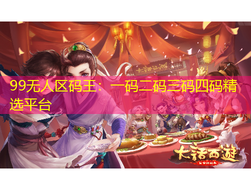 99無人區(qū)碼王：一碼二碼三碼四碼精選平臺(tái)