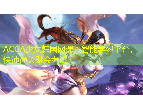 ACCA少女韓國(guó)網(wǎng)課：智能學(xué)習(xí)平臺(tái)，快速通關(guān)財(cái)會(huì)考試