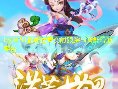 by3151最新位置實(shí)時(shí)跟蹤與智能導(dǎo)航平臺(tái)