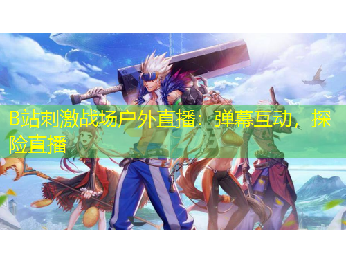 B站刺激戰(zhàn)場戶外直播：彈幕互動，探險直播