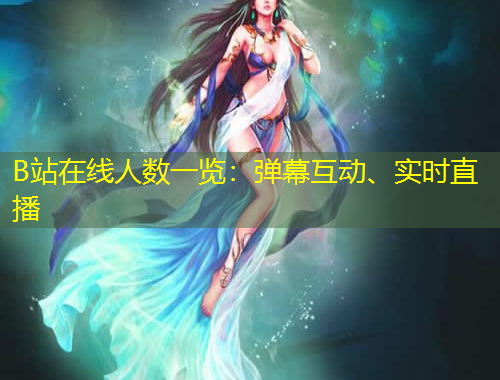 B站在線人數(shù)一覽：彈幕互動、實時直播