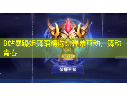 B站暴躁姐舞蹈精選：彈幕互動，舞動青春