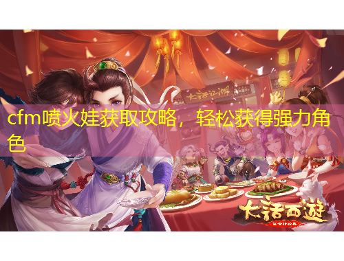 cfm噴火娃獲取攻略，輕松獲得強(qiáng)力角色
