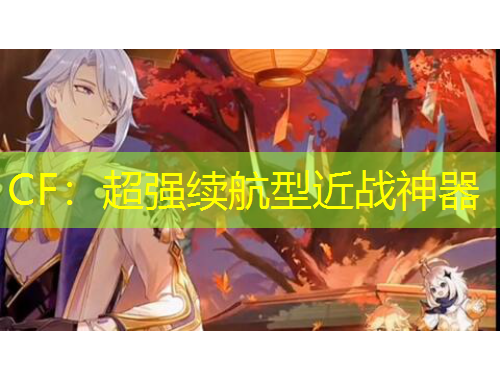CF：超強(qiáng)續(xù)航型近戰(zhàn)神器