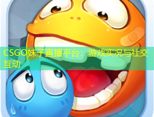 CSGO妹子直播平臺：游戲?qū)崨r與社交互動