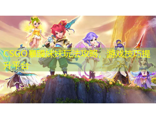 CSGO暴躁妹妹玩法攻略，游戲技巧提升平臺