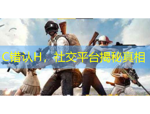 C錯認(rèn)H，社交平臺揭秘真相