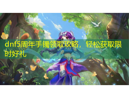 dnf5周年手鐲領取攻略，輕松獲取限時好禮