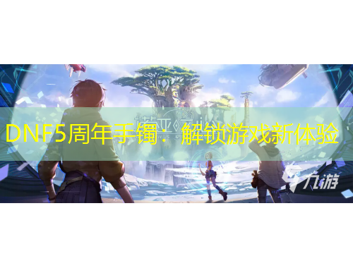 DNF5周年手鐲：解鎖游戲新體驗(yàn)