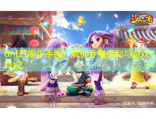 dnf五周年手鐲：解鎖專屬福利與游戲特權(quán)