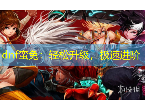 dnf蠻兔：輕松升級(jí)，極速進(jìn)階