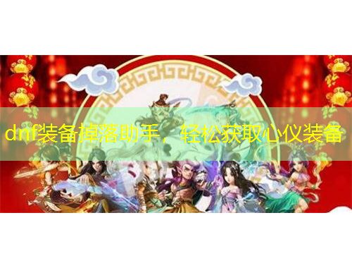 dnf裝備掉落助手，輕松獲取心儀裝備
