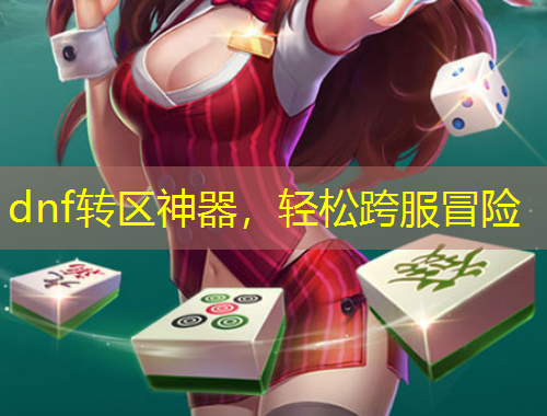dnf轉(zhuǎn)區(qū)神器，輕松跨服冒險