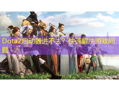 Dota2啟動器進(jìn)不去？快速解決游戲問題