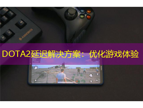 DOTA2延遲解決方案：優(yōu)化游戲體驗(yàn)