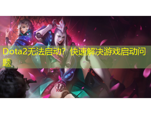 Dota2無法啟動？快速解決游戲啟動問題