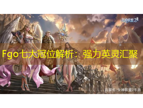Fgo七大冠位解析：強力英靈匯聚