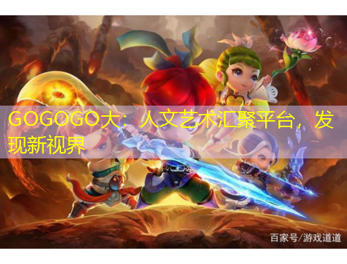 GOGOGO大：人文藝術(shù)匯聚平臺(tái)，發(fā)現(xiàn)新視界