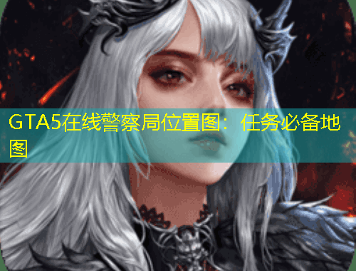 GTA5在線警察局位置圖：任務(wù)必備地圖