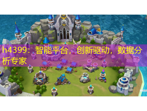 h4399：智能平臺，創(chuàng)新驅動，數據分析專家