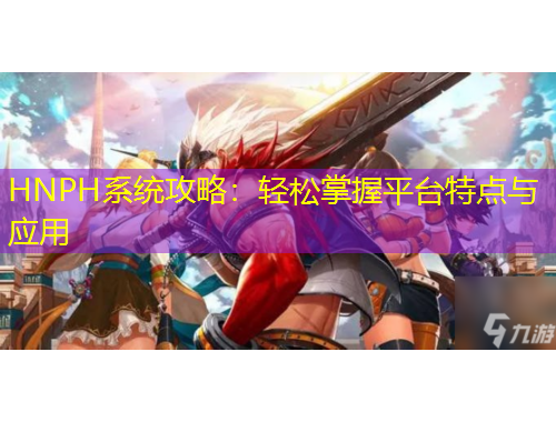 HNPH系統(tǒng)攻略：輕松掌握平臺(tái)特點(diǎn)與應(yīng)用