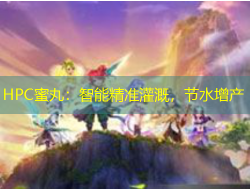 HPC蜜丸：智能精準(zhǔn)灌溉，節(jié)水增產(chǎn)