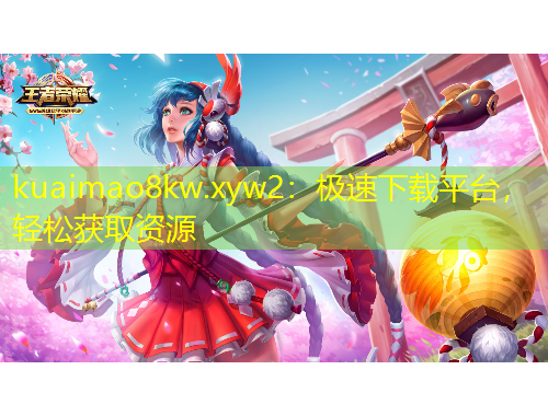 kuaimao8kw.xyw2：極速下載平臺(tái)，輕松獲取資源