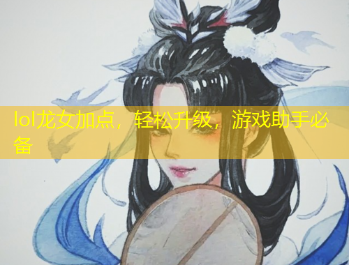 lol龍女加點，輕松升級，游戲助手必備