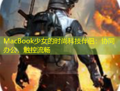MacBook少女的時(shí)尚科技伴侶：協(xié)同辦公，觸控流暢