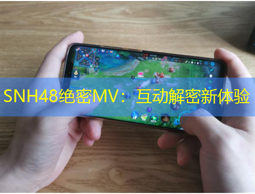 SNH48絕密MV：互動解密新體驗