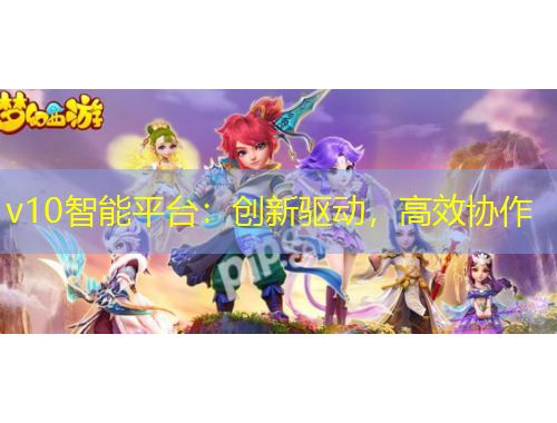 v10智能平臺：創(chuàng)新驅(qū)動，高效協(xié)作