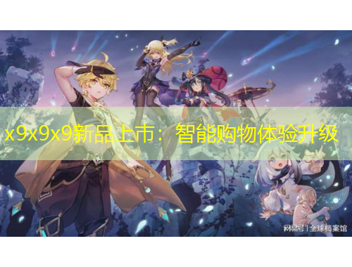 x9x9x9新品上市：智能購(gòu)物體驗(yàn)升級(jí)