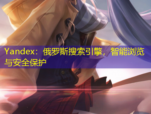 Yandex：俄羅斯搜索引擎，智能瀏覽與安全保護(hù)